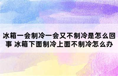 冰箱一会制冷一会又不制冷是怎么回事 冰箱下面制冷上面不制冷怎么办